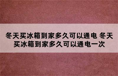 冬天买冰箱到家多久可以通电 冬天买冰箱到家多久可以通电一次